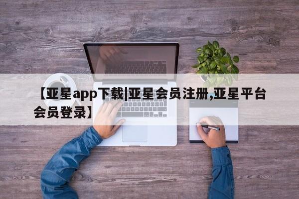 亚星会员平台 亚星网页【亚星app下载|亚星会员注册,亚星平台会员登录】