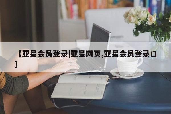 亚星会员平台 亚星网页【亚星会员登录|亚星网页,亚星会员登录口】