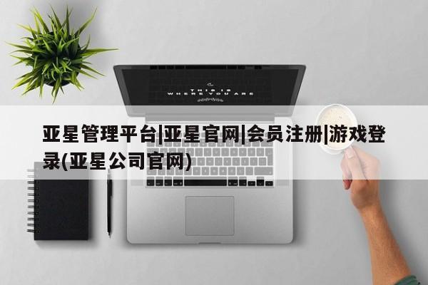 亚星会员平台 亚星网页亚星管理平台|亚星官网|会员注册|游戏登录(亚星公司官网)