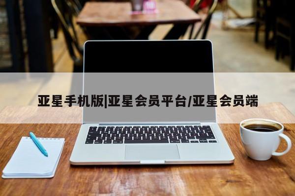 亚星会员平台 亚星网页亚星手机版|亚星会员平台/亚星会员端