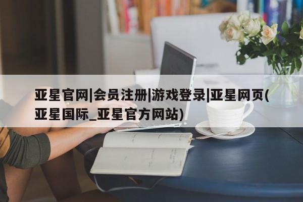 亚星会员平台 亚星网页亚星官网|会员注册|游戏登录|亚星网页(亚星国际_亚星官方网站)