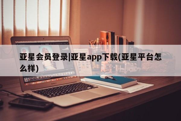 亚星会员平台 亚星网页亚星会员登录|亚星app下载(亚星平台怎么样)