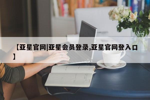 亚星会员平台 亚星网页【亚星官网|亚星会员登录,亚星官网登入口】