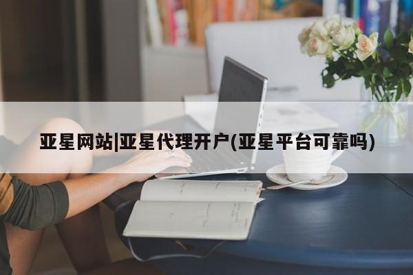 亚星会员平台 亚星网页亚星网站|亚星代理开户(亚星平台可靠吗)