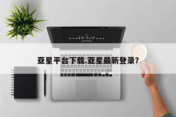 亚星会员平台 亚星网页亚星平台下载.亚星最新登录？