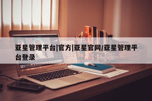 亚星会员平台 亚星网页亚星管理平台|官方|亚星官网/亚星管理平台登录