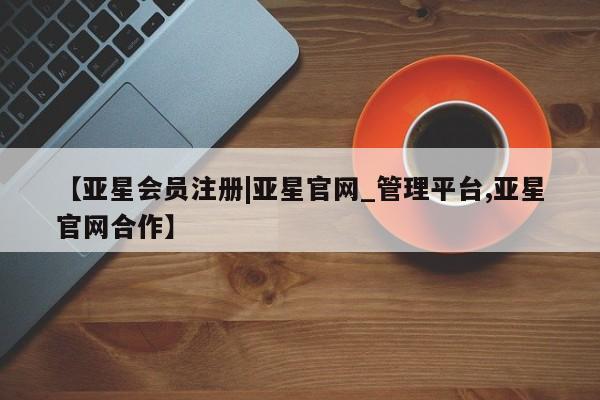 亚星会员平台 亚星网页【亚星会员注册|亚星官网_管理平台,亚星官网合作】