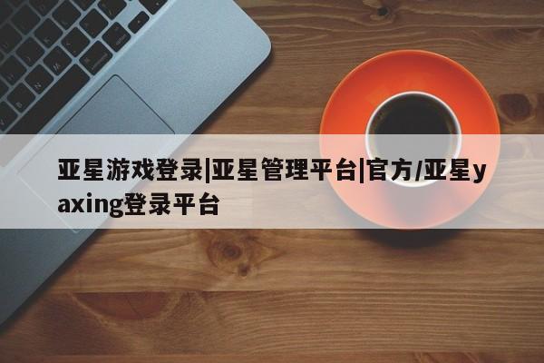 亚星会员平台 亚星网页亚星游戏登录|亚星管理平台|官方/亚星yaxing登录平台