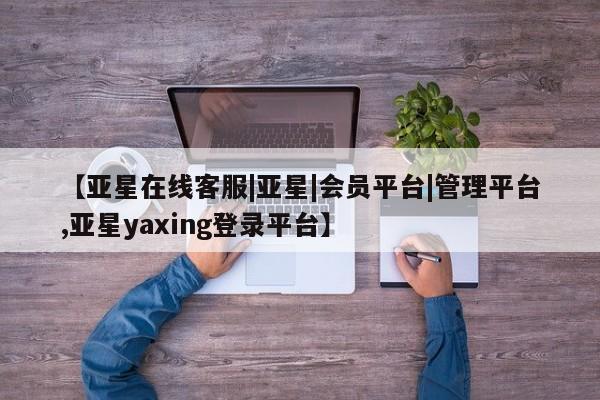 亚星会员平台 亚星网页【亚星在线客服|亚星|会员平台|管理平台,亚星yaxing登录平台】