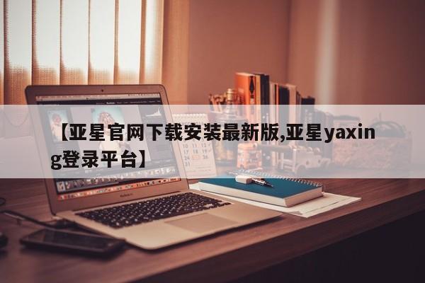 亚星会员平台 亚星网页【亚星官网下载安装最新版,亚星yaxing登录平台】