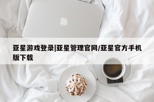 亚星会员平台 亚星网页亚星游戏登录|亚星管理官网/亚星官方手机版下载