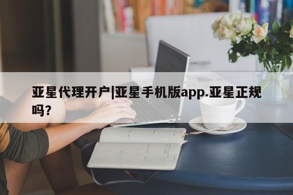 亚星会员平台 亚星网页亚星代理开户|亚星手机版app.亚星正规吗？