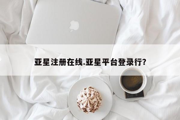 亚星会员平台 亚星网页亚星注册在线.亚星平台登录行？