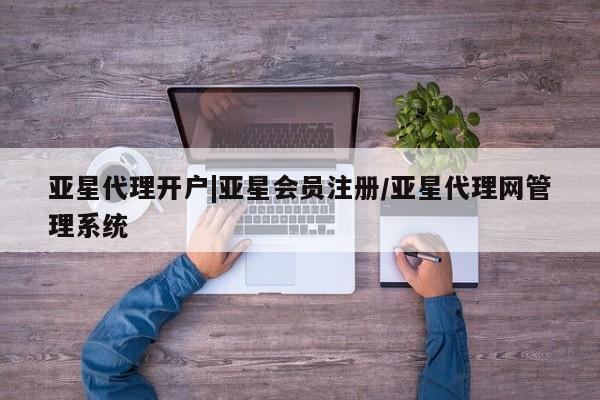 亚星会员平台 亚星网页亚星代理开户|亚星会员注册/亚星代理网管理系统