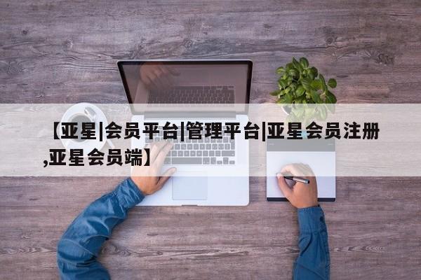 亚星会员平台 亚星网页【亚星|会员平台|管理平台|亚星会员注册,亚星会员端】
