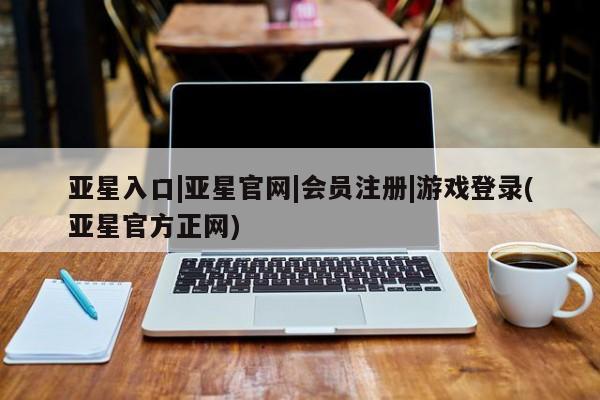 亚星会员平台 亚星网页亚星入口|亚星官网|会员注册|游戏登录(亚星官方正网)