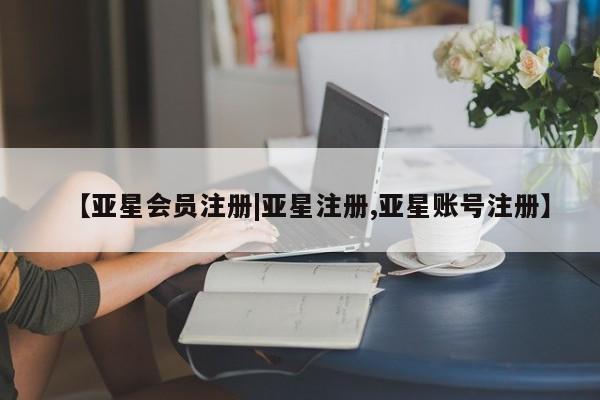 亚星会员平台 亚星网页【亚星会员注册|亚星注册,亚星账号注册】