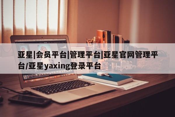 亚星会员平台 亚星网页亚星|会员平台|管理平台|亚星官网管理平台/亚星yaxing登录平台