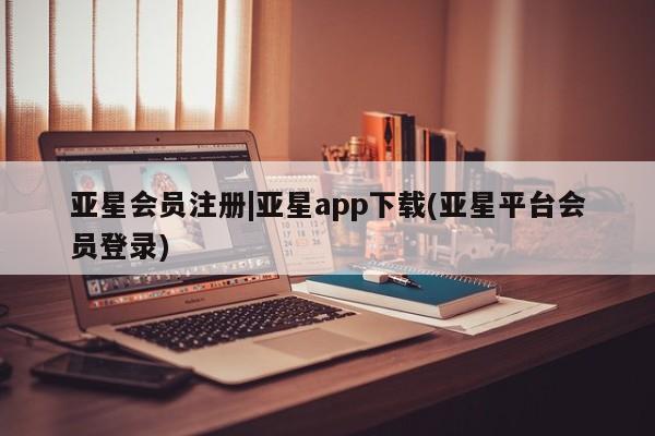 亚星会员平台 亚星网页|亚星app下载(亚星平台会员登录)