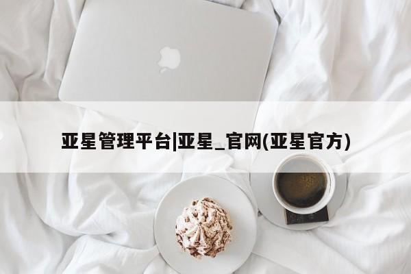 亚星会员平台 亚星网页亚星管理平台|亚星_官网(亚星官方)