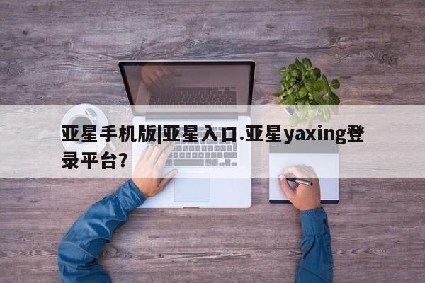 亚星会员平台 亚星网页亚星手机版|亚星入口.亚星yaxing登录平台？