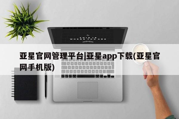 亚星会员平台 亚星网页亚星官网管理平台|亚星app下载(亚星官网手机版)