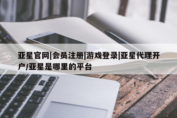 亚星会员平台 亚星网页亚星官网|会员注册|游戏登录|亚星代理开户/亚星是哪里的平台