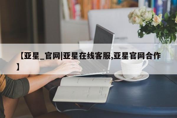 亚星会员平台 亚星网页【亚星_官网|亚星在线客服,亚星官网合作】