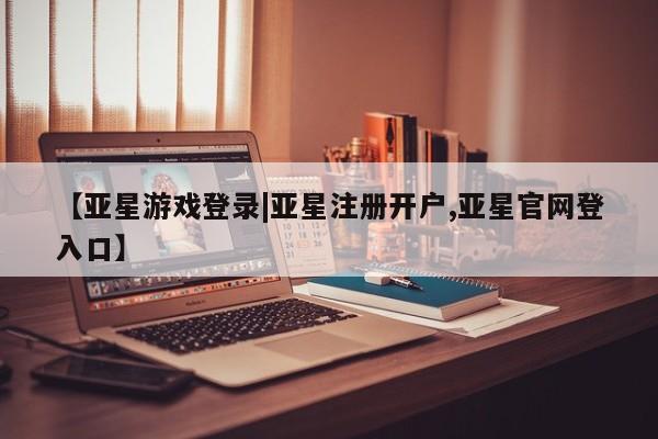 亚星会员平台 亚星网页【亚星游戏登录|亚星注册开户,亚星官网登入口】