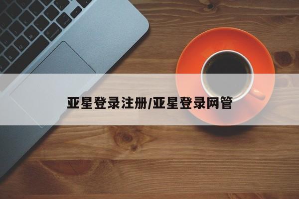 亚星会员平台 亚星网页亚星登录注册/亚星登录网管