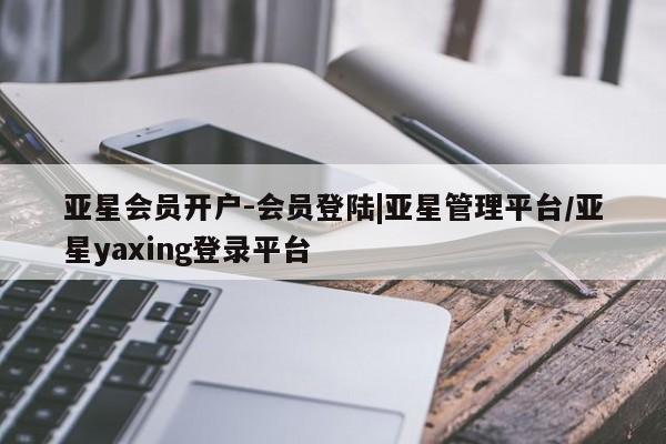 亚星会员平台 亚星网页亚星会员开户-会员登陆|亚星管理平台/亚星yaxing登录平台