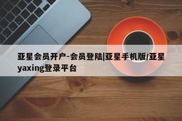 亚星会员平台 亚星网页亚星会员开户-会员登陆|亚星手机版/亚星yaxing登录平台