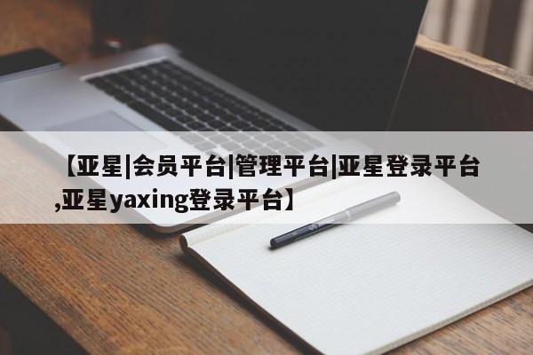 亚星会员平台 亚星网页【亚星|会员平台|管理平台|亚星登录平台,亚星yaxing登录平台】