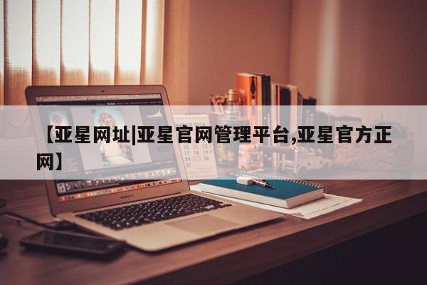 亚星会员平台 亚星网页【亚星网址|亚星官网管理平台,亚星官方正网】