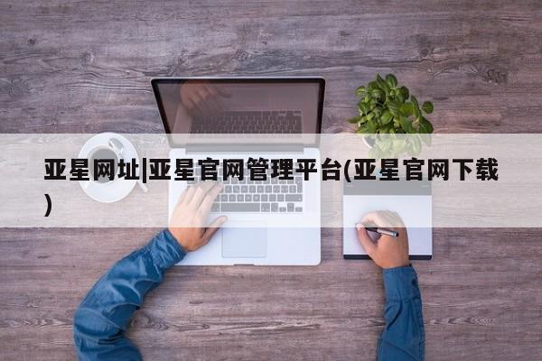 亚星会员平台 亚星网页亚星网址|亚星官网管理平台(亚星官网下载)
