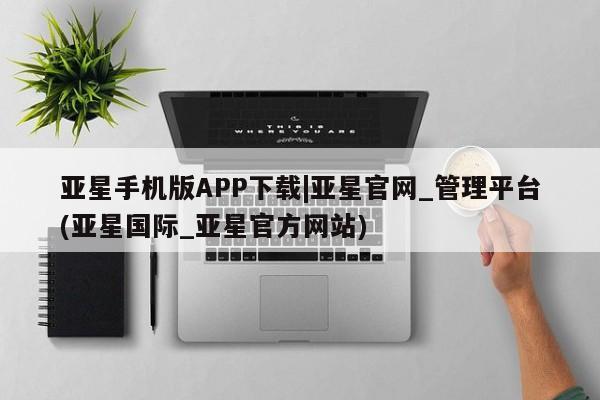 亚星会员平台 亚星网页亚星手机版APP下载|亚星官网_管理平台(亚星国际_亚星官方网站)
