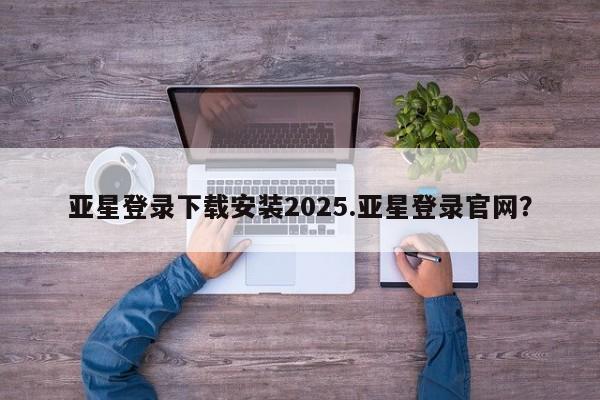 亚星会员平台 亚星网页亚星登录下载安装2025.亚星登录官网？