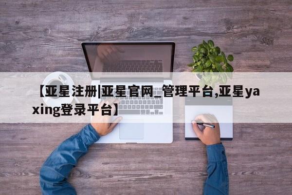 亚星会员平台 亚星网页【亚星注册|亚星官网_管理平台,亚星yaxing登录平台】