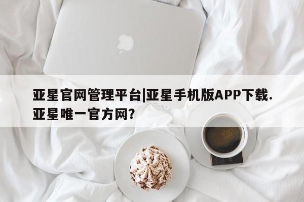 亚星会员平台 亚星网页亚星官网管理平台|亚星手机版APP下载.亚星唯一官方网？