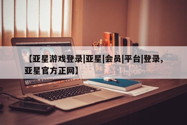亚星会员平台 亚星网页【亚星游戏登录|亚星|会员|平台|登录,亚星官方正网】