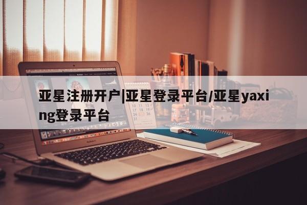 亚星会员平台 亚星网页亚星注册开户|亚星登录平台/亚星yaxing登录平台