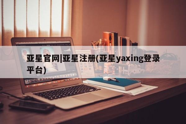 亚星会员平台 亚星网页亚星官网|亚星注册(亚星yaxing登录平台)