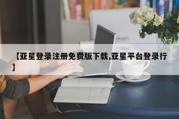 亚星会员平台 亚星网页【亚星登录注册免费版下载,亚星平台登录行】