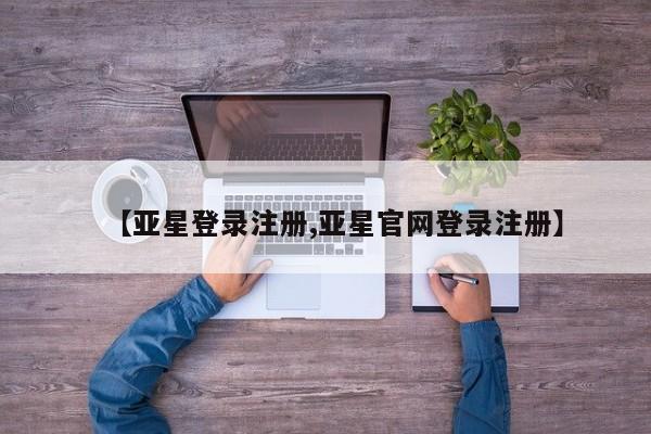 亚星会员平台 亚星网页【亚星登录注册,亚星官网登录注册】