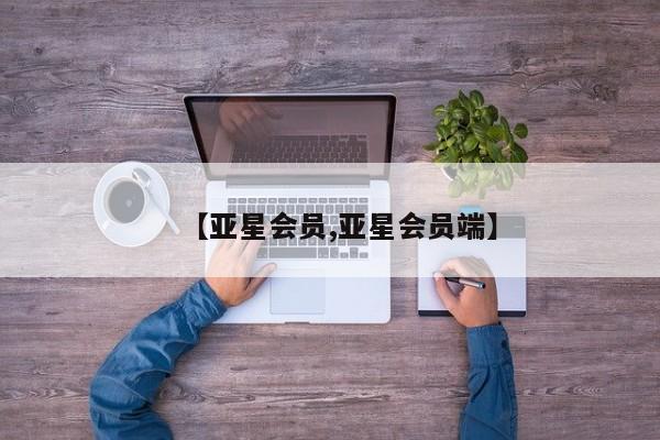 亚星会员平台 亚星网页【亚星会员,亚星会员端】